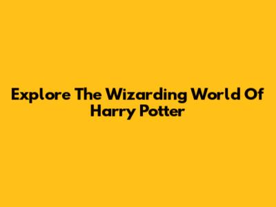 Explore The Wizarding World Of Harry Potter