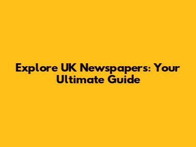 Explore UK Newspapers: Your Ultimate Guide