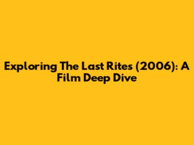 Exploring 'The Last Rites' (2006): A Film Deep Dive