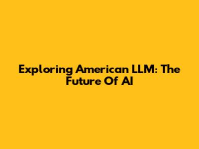 Exploring American LLM: The Future Of AI