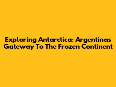 Exploring Antarctica: Argentina's Gateway To The Frozen Continent