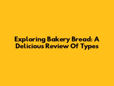 Exploring Bakery Bread: A Delicious Review Of Types
