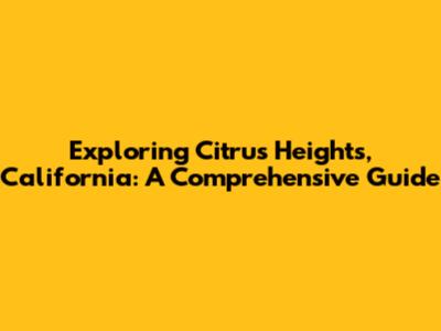 Exploring Citrus Heights, California: A Comprehensive Guide