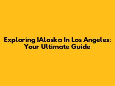 Exploring IAlaska In Los Angeles: Your Ultimate Guide