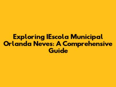 Exploring IEscola Municipal Orlanda Neves: A Comprehensive Guide