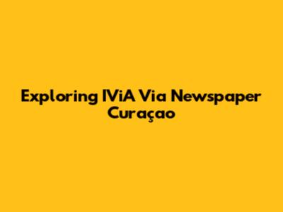 Exploring IViA Via Newspaper Curaçao