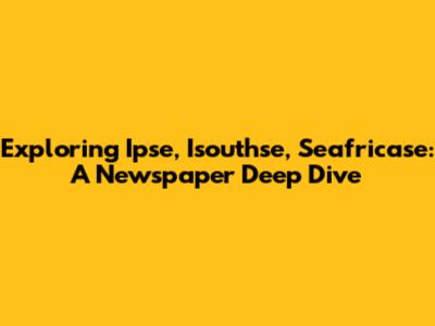 Exploring Ipse, Isouthse, Seafricase: A Newspaper Deep Dive