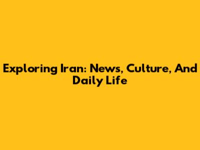 Exploring Iran: News, Culture, And Daily Life