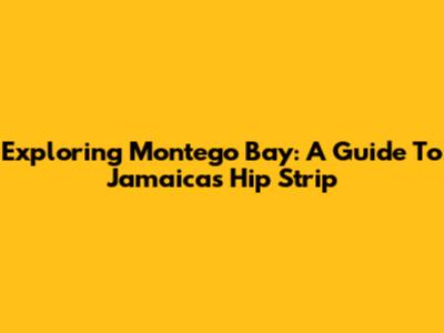 Exploring Montego Bay: A Guide To Jamaica's Hip Strip