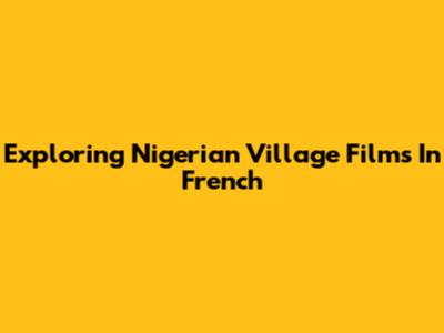 Exploring Nigerian Village Films In French