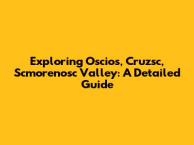 Exploring Oscios, Cruzsc, Scmorenosc Valley: A Detailed Guide