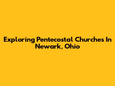 Exploring Pentecostal Churches In Newark, Ohio