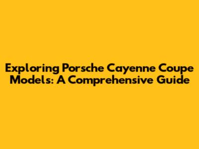 Exploring Porsche Cayenne Coupe Models: A Comprehensive Guide