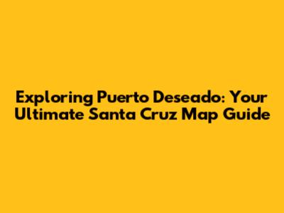 Exploring Puerto Deseado: Your Ultimate Santa Cruz Map Guide