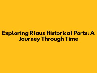 Exploring Riau's Historical Ports: A Journey Through Time