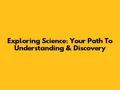 Exploring Science: Your Path To Understanding & Discovery