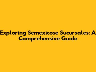 Exploring Semexicose Sucursales: A Comprehensive Guide