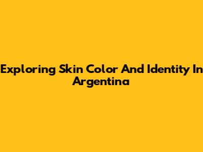 Exploring Skin Color And Identity In Argentina