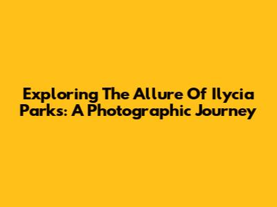 Exploring The Allure Of Ilycia Parks: A Photographic Journey