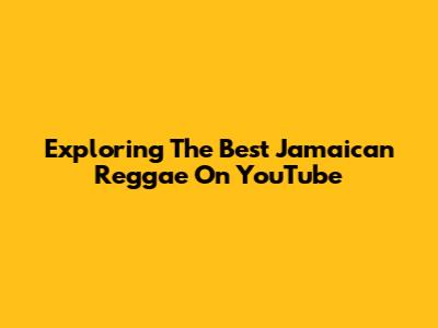 Exploring The Best Jamaican Reggae On YouTube