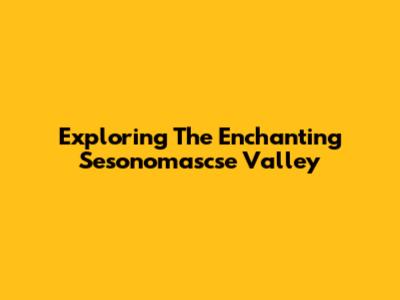 Exploring The Enchanting Sesonomascse Valley