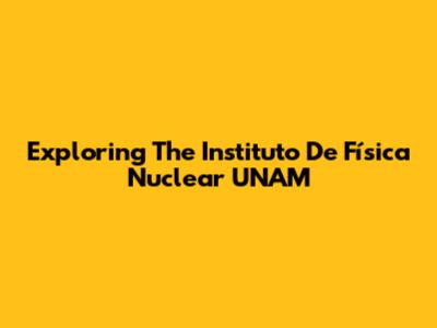 Exploring The Instituto De Física Nuclear UNAM