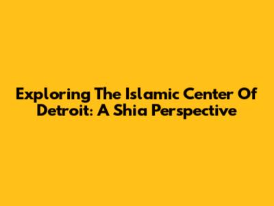 Exploring The Islamic Center Of Detroit: A Shia Perspective