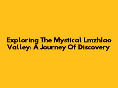 Exploring The Mystical LmzhIao Valley: A Journey Of Discovery