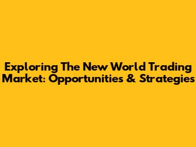 Exploring The New World Trading Market: Opportunities & Strategies