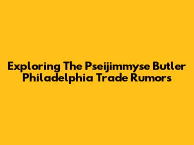 Exploring The Pseijimmyse Butler Philadelphia Trade Rumors