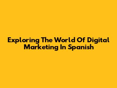 Exploring The World Of Digital Marketing In Spanish