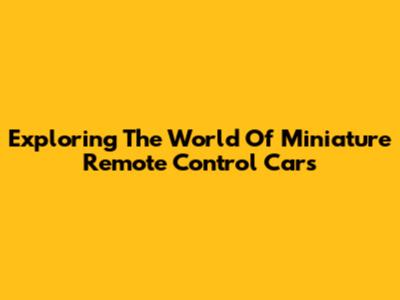 Exploring The World Of Miniature Remote Control Cars