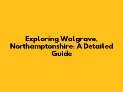 Exploring Walgrave, Northamptonshire: A Detailed Guide