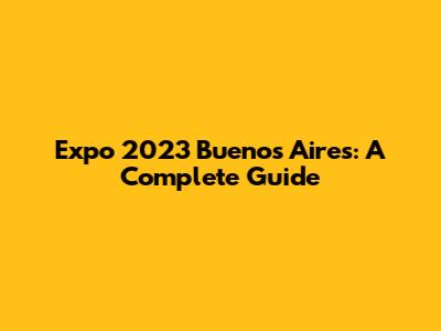 Expo 2023 Buenos Aires: A Complete Guide