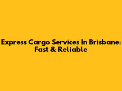 Express Cargo Services In Brisbane: Fast & Reliable
