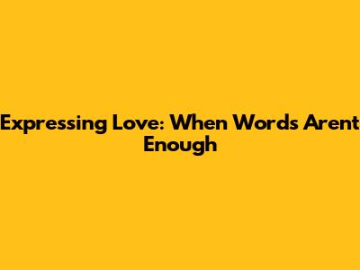 Expressing Love: When Words Aren't Enough