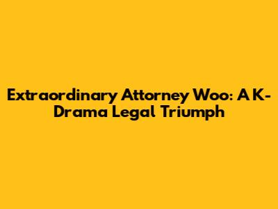 Extraordinary Attorney Woo: A K-Drama Legal Triumph