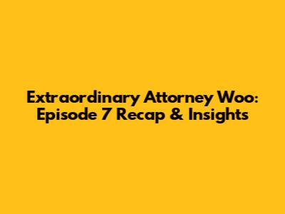 Extraordinary Attorney Woo: Episode 7 Recap & Insights