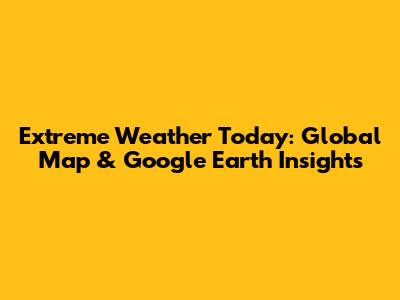 Extreme Weather Today: Global Map & Google Earth Insights