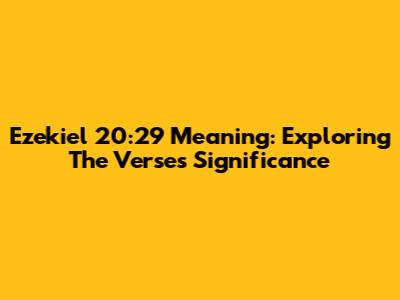 Ezekiel 20:29 Meaning: Exploring The Verse's Significance