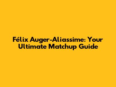 Félix Auger-Aliassime: Your Ultimate Matchup Guide