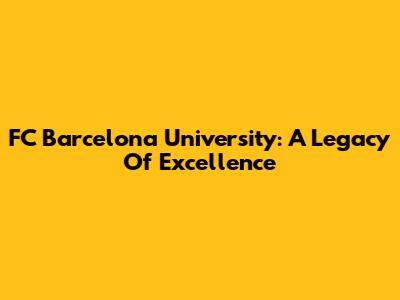 FC Barcelona University: A Legacy Of Excellence