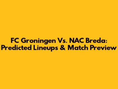 FC Groningen Vs. NAC Breda: Predicted Lineups & Match Preview