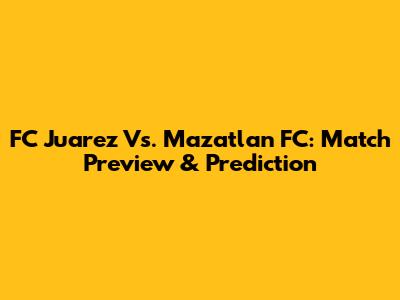FC Juarez Vs. Mazatlan FC: Match Preview & Prediction