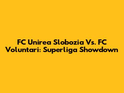 FC Unirea Slobozia Vs. FC Voluntari: Superliga Showdown
