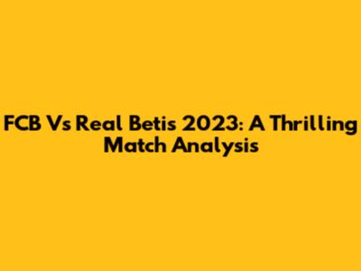 FCB Vs Real Betis 2023: A Thrilling Match Analysis