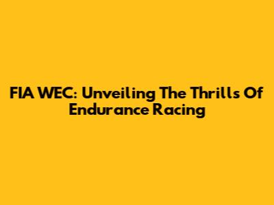 FIA WEC: Unveiling The Thrills Of Endurance Racing