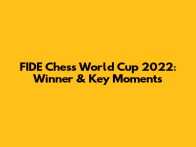 FIDE Chess World Cup 2022: Winner & Key Moments