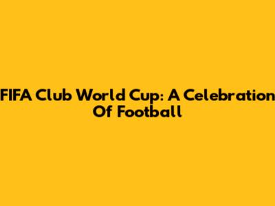 FIFA Club World Cup: A Celebration Of Football