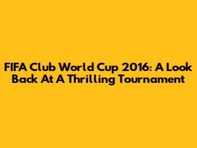 FIFA Club World Cup 2016: A Look Back At A Thrilling Tournament